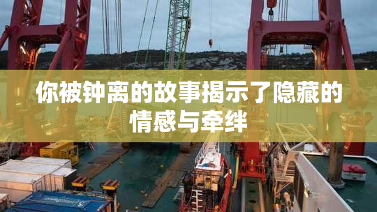 你被钟离的故事揭示了隐藏的情感与牵绊