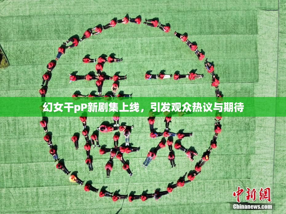 幻女干pP新剧集上线，引发观众热议与期待