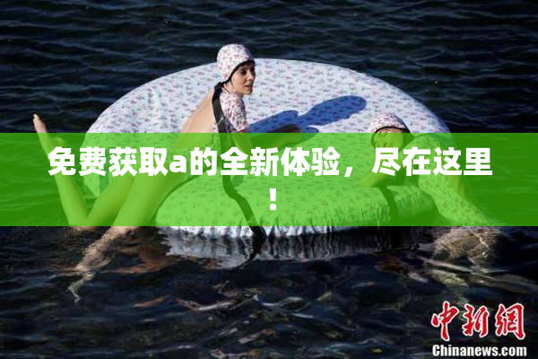 免费获取a的全新体验，尽在这里！