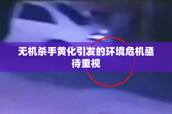 无机杀手黄化引发的环境危机亟待重视