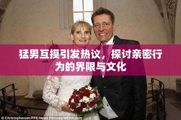 猛男互摸引发热议，探讨亲密行为的界限与文化