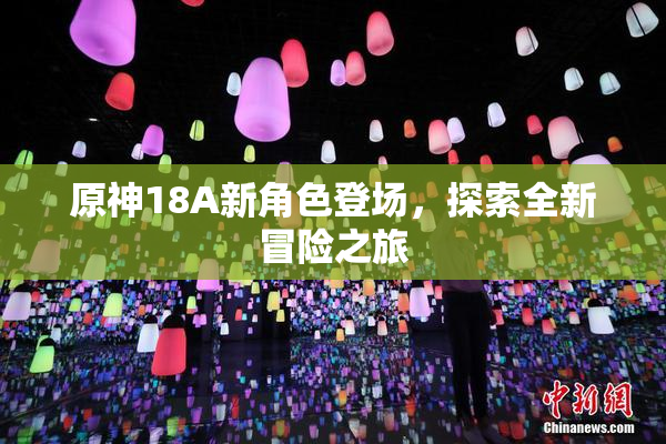 原神18A新角色登场，探索全新冒险之旅