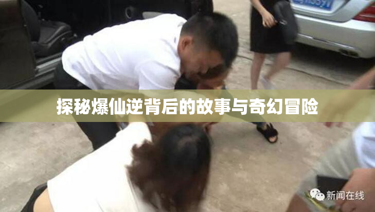 探秘爆仙逆背后的故事与奇幻冒险