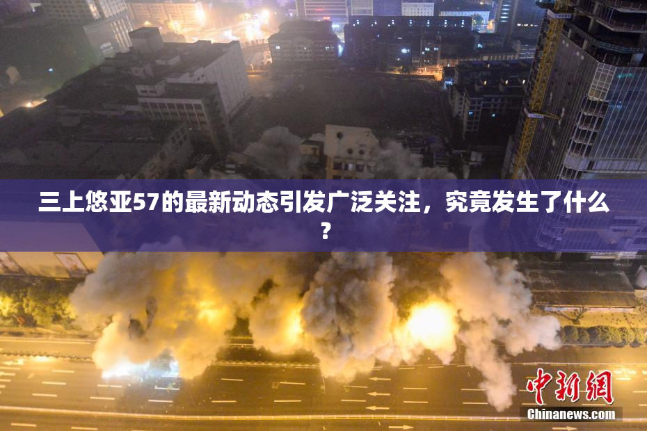三上悠亚57的最新动态引发广泛关注，究竟发生了什么？