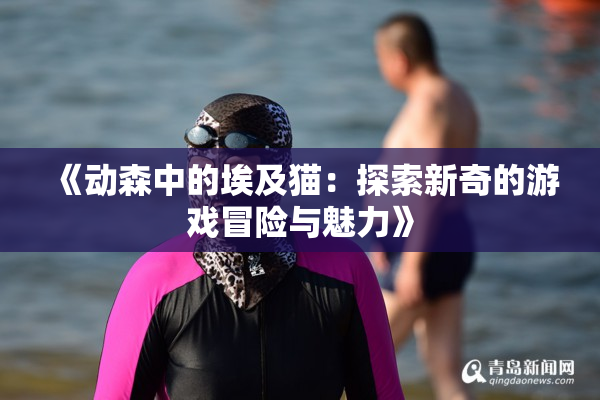 《动森中的埃及猫：探索新奇的游戏冒险与魅力》