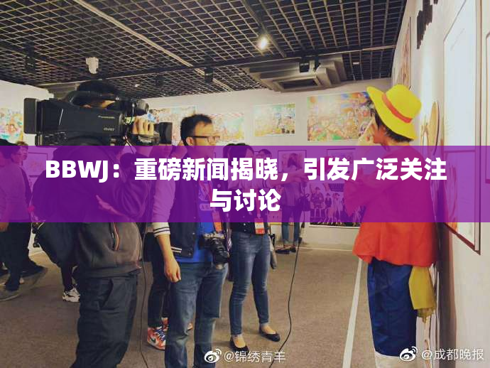 BBWJ：重磅新闻揭晓，引发广泛关注与讨论