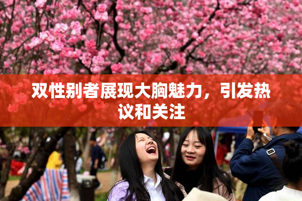 双性别者展现大胸魅力，引发热议和关注
