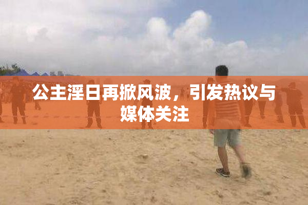 公主淫日再掀风波，引发热议与媒体关注
