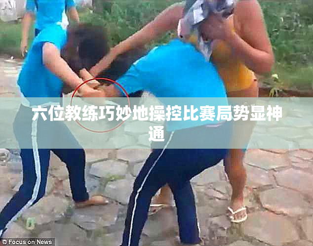 六位教练巧妙地操控比赛局势显神通