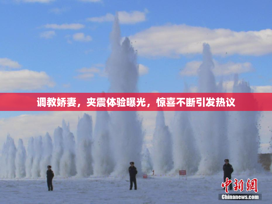 调教娇妻，夹震体验曝光，惊喜不断引发热议