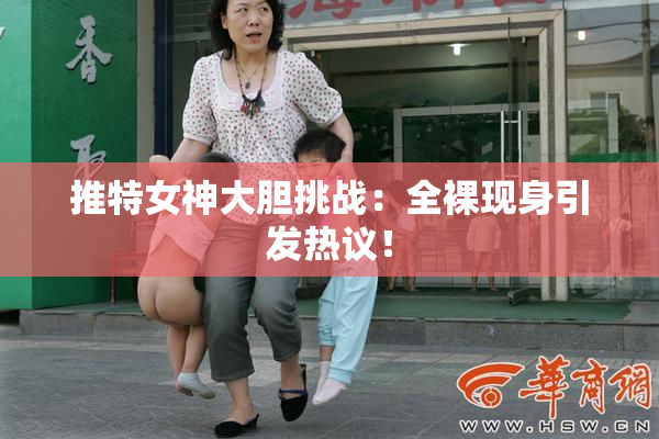 推特女神大胆挑战：全裸现身引发热议！