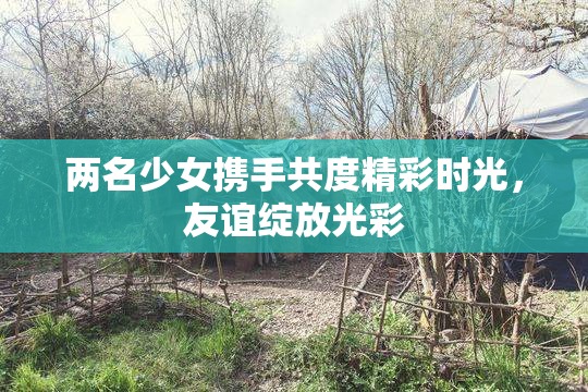 两名少女携手共度精彩时光，友谊绽放光彩