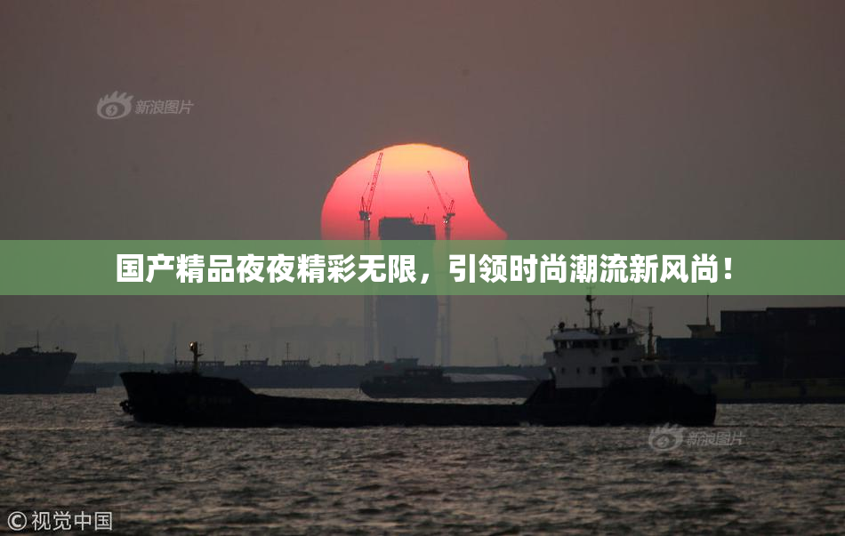 国产精品夜夜精彩无限，引领时尚潮流新风尚！