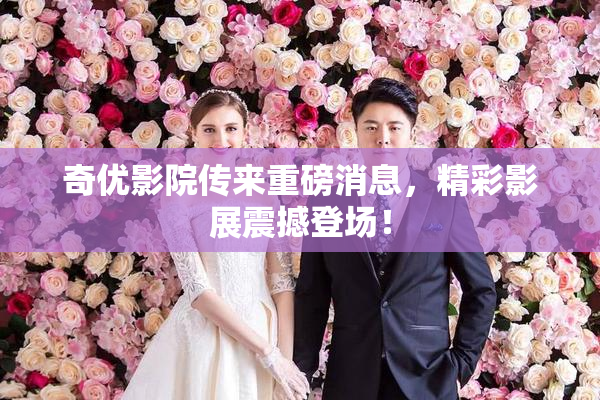 奇优影院传来重磅消息，精彩影展震撼登场！