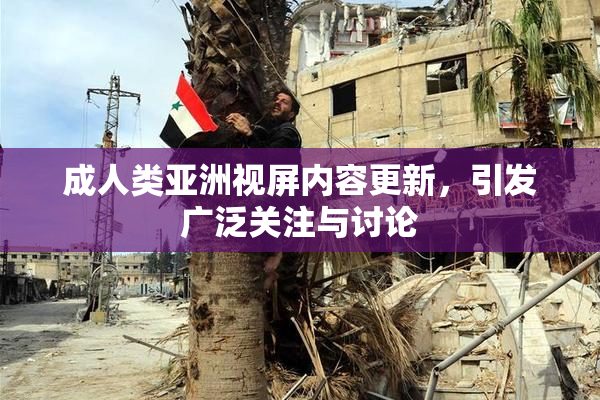 成人类亚洲视屏内容更新，引发广泛关注与讨论
