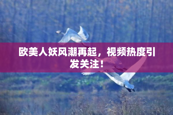 欧美人妖风潮再起，视频热度引发关注！