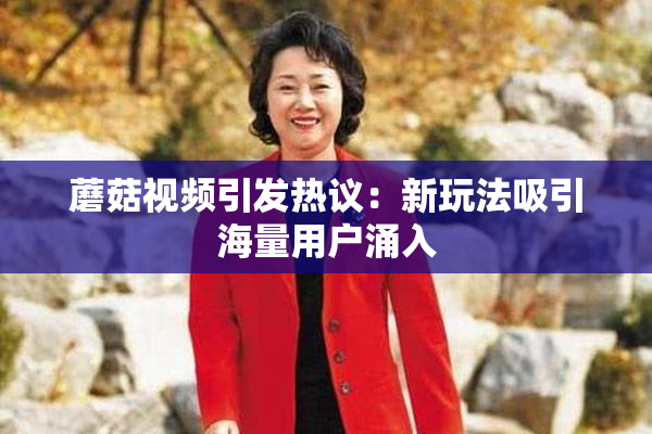 蘑菇视频引发热议：新玩法吸引海量用户涌入