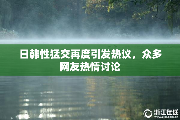 日韩性猛交再度引发热议，众多网友热情讨论