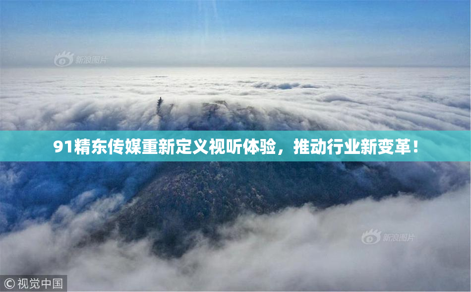 91精东传媒重新定义视听体验，推动行业新变革！