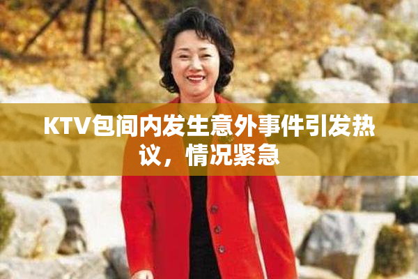 KTV包间内发生意外事件引发热议，情况紧急