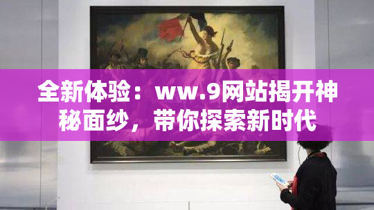 全新体验：ww.9网站揭开神秘面纱，带你探索新时代