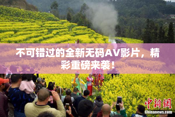 不可错过的全新无码AV影片，精彩重磅来袭！