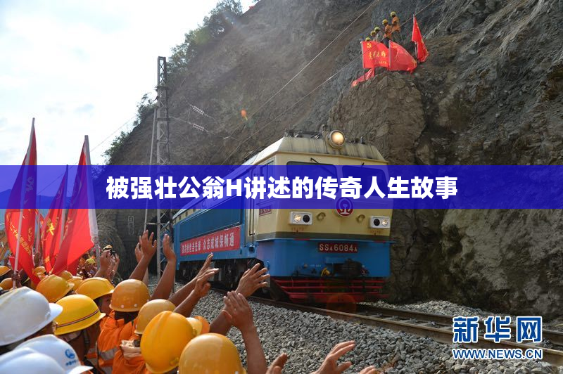 被强壮公翁H讲述的传奇人生故事