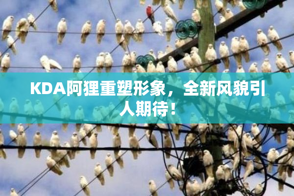 KDA阿狸重塑形象，全新风貌引人期待！