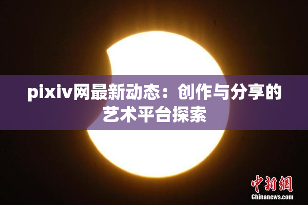 pixiv网最新动态：创作与分享的艺术平台探索