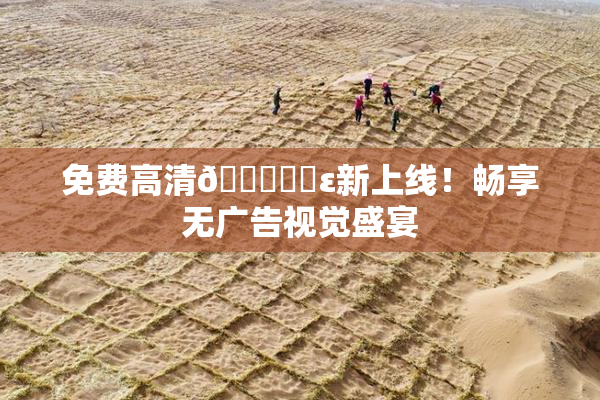 免费高清🔞❌‌ε新上线！畅享无广告视觉盛宴