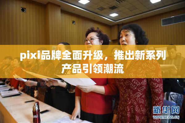 pixi品牌全面升级，推出新系列产品引领潮流