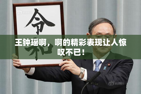 王钟瑶啊，啊的精彩表现让人惊叹不已！
