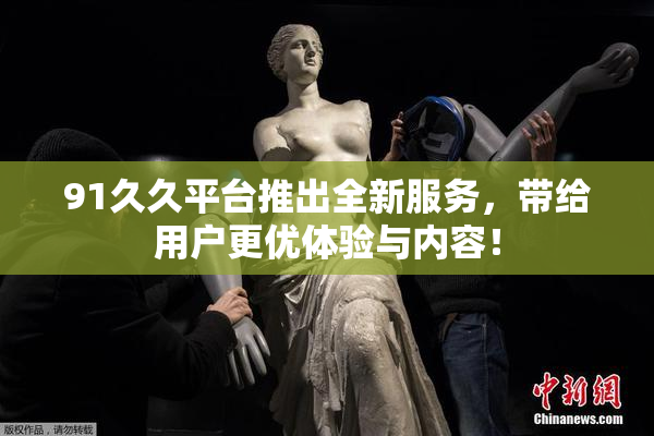 91久久平台推出全新服务，带给用户更优体验与内容！