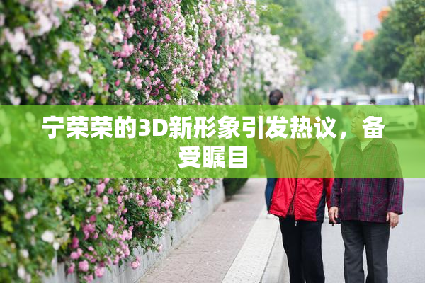 宁荣荣的3D新形象引发热议，备受瞩目
