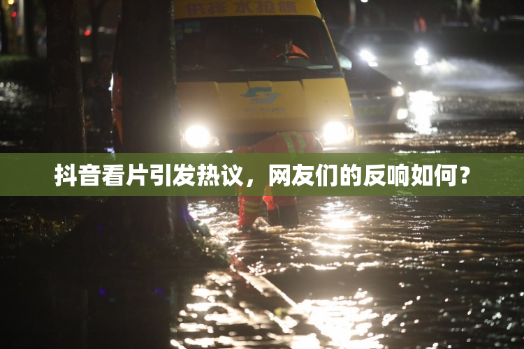 抖音看片引发热议，网友们的反响如何？