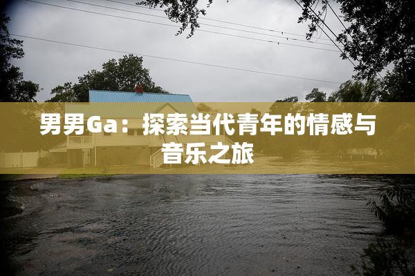 男男Ga：探索当代青年的情感与音乐之旅