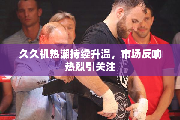 久久机热潮持续升温，市场反响热烈引关注