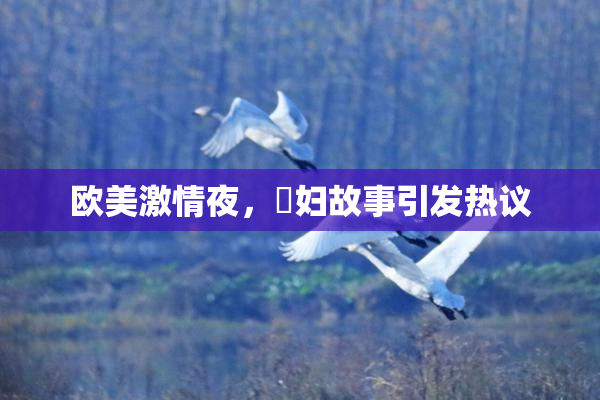 欧美激情夜，婬妇故事引发热议