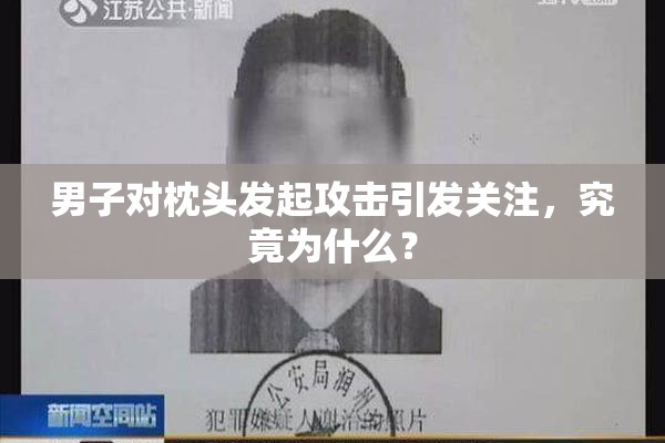 男子对枕头发起攻击引发关注，究竟为什么？