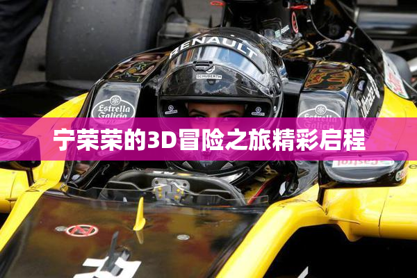 宁荣荣的3D冒险之旅精彩启程