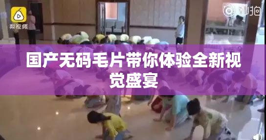国产无码毛片带你体验全新视觉盛宴