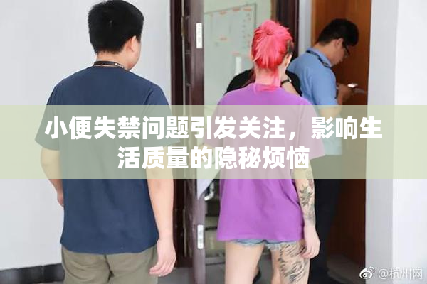 小便失禁问题引发关注，影响生活质量的隐秘烦恼