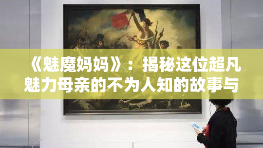 《魅魔妈妈》：揭秘这位超凡魅力母亲的不为人知的故事与秘密