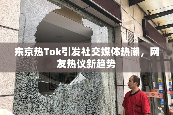 东京热Tok引发社交媒体热潮，网友热议新趋势