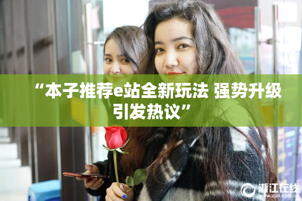 “本子推荐e站全新玩法 强势升级引发热议”