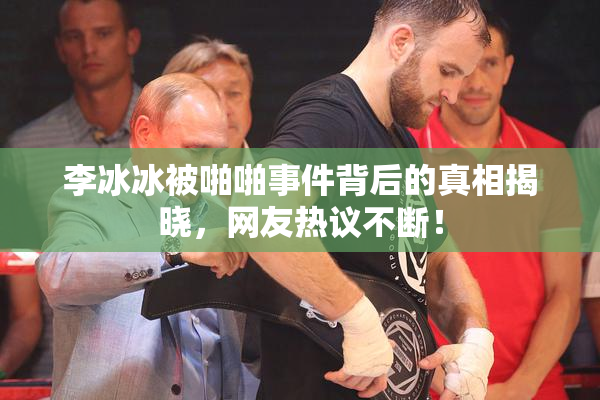 李冰冰被啪啪事件背后的真相揭晓，网友热议不断！