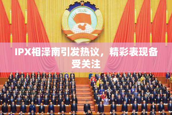 IPX相泽南引发热议，精彩表现备受关注