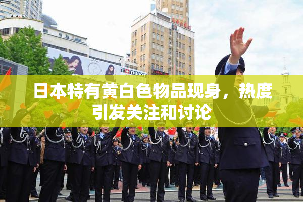日本特有黄白色物品现身，热度引发关注和讨论