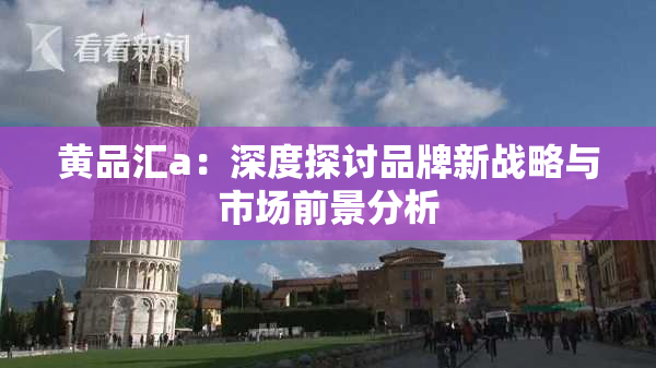黄品汇a：深度探讨品牌新战略与市场前景分析