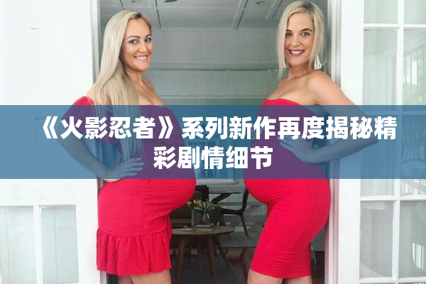 《火影忍者》系列新作再度揭秘精彩剧情细节